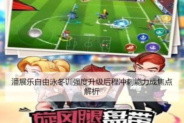潘展乐自由泳冬训强度升级后程冲刺能力成焦点解析